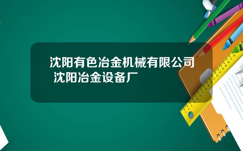 沈阳有色冶金机械有限公司 沈阳冶金设备厂